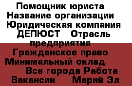 Помощник юриста › Название организации ­ Юридическая компания ДЕПЮСТ › Отрасль предприятия ­ Гражданское право › Минимальный оклад ­ 70 000 - Все города Работа » Вакансии   . Марий Эл респ.